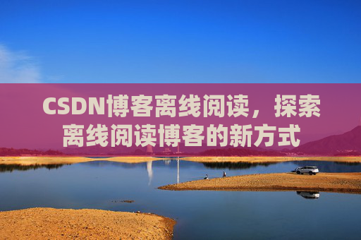 CSDN博客离线阅读，探索离线阅读博客的新方式