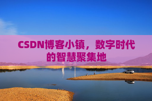CSDN博客小镇，数字时代的智慧聚集地